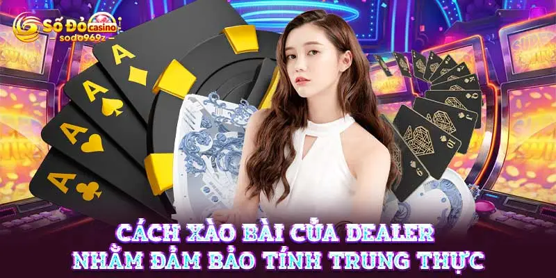 Cách xào bài của Dealer nhằm đảm bảo tính trung thực